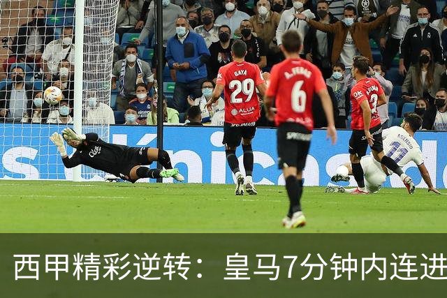 西甲精彩逆转：皇马7分钟内连进三球以4-3战胜罗马