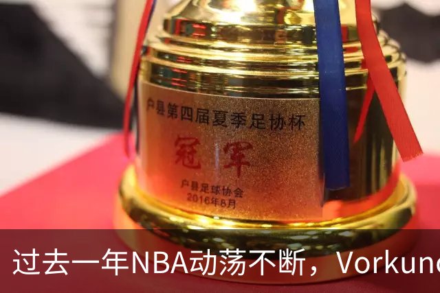 过去一年NBA动荡不断，Vorkunov揭示内幕